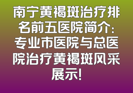 南宁黄褐斑治疗排名前五医院简介：专业市医院与总医院治疗黄褐斑风采展示！
