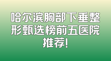 哈尔滨胸部下垂整形甄选榜前五医院推荐!