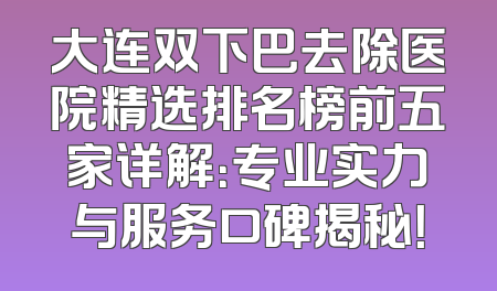 大连双下巴去除医院精选排名榜前五家详解：专业实力与服务口碑揭秘！