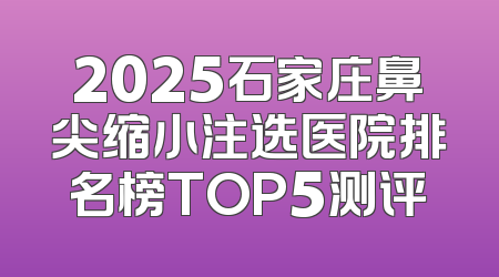 2025石家庄鼻尖缩小注选医院排名榜TOP5测评