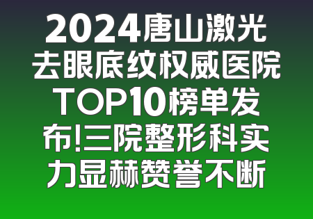 2024唐山激光去眼底纹权威医院TOP10榜单发布！三院整形科实力显赫赞誉不断
