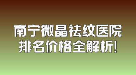 南宁微晶祛纹医院排名价格全解析！