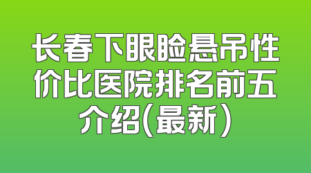 长春下眼睑悬吊性价比医院排名前五介绍（最新）