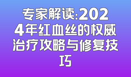 专家解读：2024年红血丝的权威治疗攻略与修复技巧