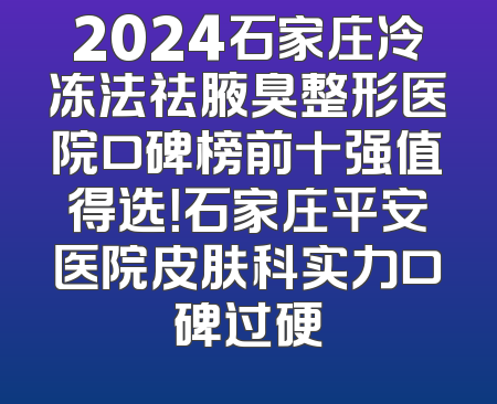 2024石家庄冷冻法祛腋臭整形医院口碑榜前十强值得选！石家庄平安医院皮肤科实力口碑过硬