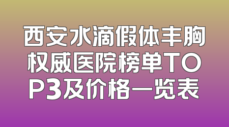 西安水滴假体丰胸权威医院榜单TOP3及价格一览表