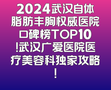 2024武汉自体脂肪丰胸权威医院口碑榜TOP10！武汉广爱医院医疗美容科独家攻略！