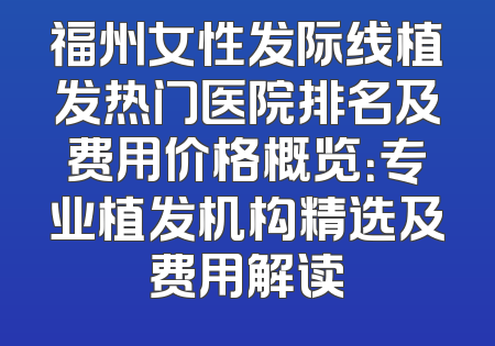 福州女性发际线植发热门医院排名及费用价格概览：专业植发机构精选及费用解读