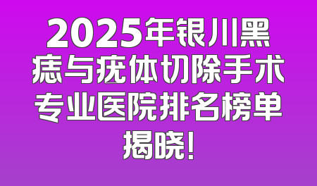 2025年银川黑痣与疣体切除手术专业医院排名榜单揭晓！
