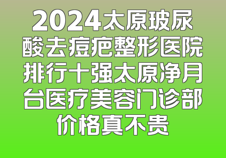 2024太原玻尿酸去痘疤整形医院排行十强太原净月台医疗美容门诊部价格真不贵