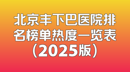 北京丰下巴医院排名榜单热度一览表（2025版）