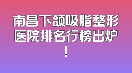 南昌下颌吸脂整形医院排名行榜出炉!