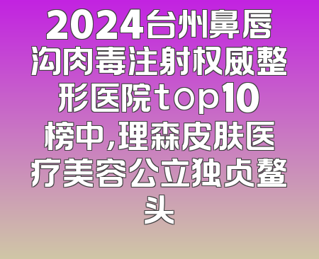 2024台州鼻唇沟肉毒注射权威整形医院top10榜中，理森皮肤医疗美容公立独占鳌头