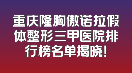 重庆隆胸傲诺拉假体整形三甲医院排行榜名单揭晓！