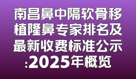 南昌鼻中隔软骨移植隆鼻专家排名及最新收费标准公示：2025年概览