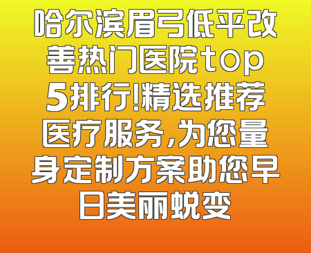 哈尔滨眉弓低平改善热门医院top5排行！精选推荐医疗服务，为您量身定制方案助您早日美丽蜕变