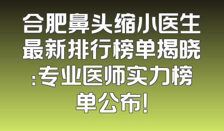 合肥鼻头缩小医生最新排行榜单揭晓：专业医师实力榜单公布！