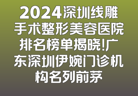 2024深圳线雕手术整形美容医院排名榜单揭晓！广东深圳伊婉门诊机构名列前茅