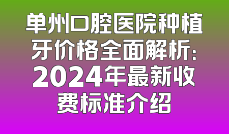 单州口腔医院种植牙价格全面解析：2024年最新收费标准介绍