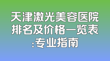 天津激光美容医院排名及价格一览表：专业指南