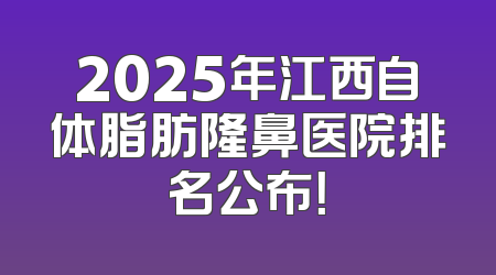 2025年江西自体脂肪隆鼻医院排名公布！
