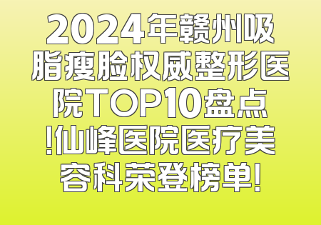 2024年赣州吸脂瘦脸权威整形医院TOP10盘点！仙峰医院医疗美容科荣登榜单！