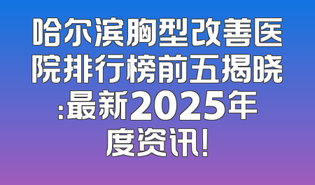 哈尔滨胸型改善医院排行榜前五揭晓：最新2025年度资讯！