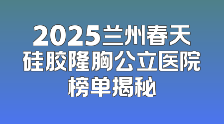 2025兰州春天硅胶隆胸公立医院榜单揭秘