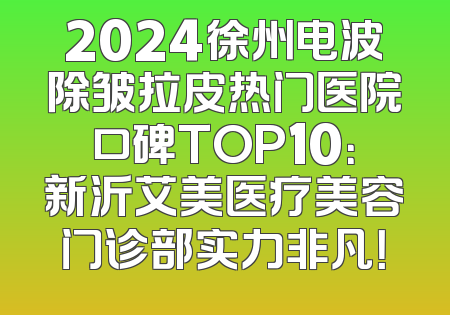 2024徐州电波除皱拉皮热门医院口碑TOP10：新沂艾美医疗美容门诊部实力非凡！
