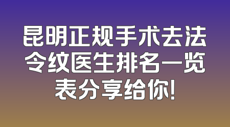 昆明正规手术去法令纹医生排名一览表分享给你！
