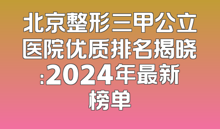 北京整形三甲公立医院优质排名揭晓：2024年最新榜单