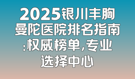 2025银川丰胸曼陀医院排名指南：权威榜单，专业选择中心