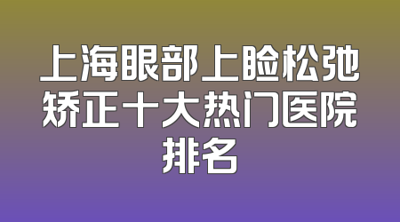 上海眼部上睑松弛矫正十大热门医院排名