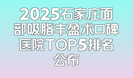 2025石家庄面部吸脂丰盈术口碑医院TOP5排名公布