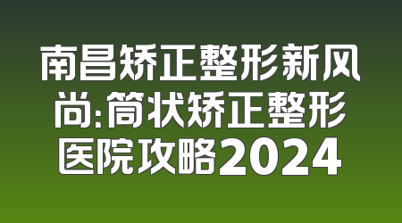 南昌矫正整形新风尚：筒状矫正整形医院攻略2024