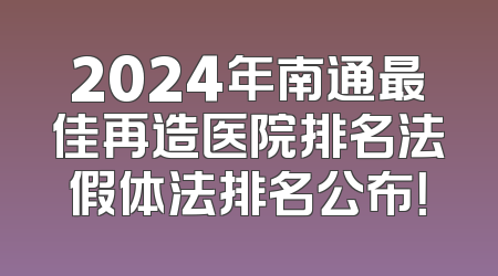 2024年南通最佳再造医院排名法假体法排名公布！