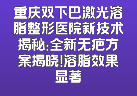 重庆双下巴激光溶脂整形医院新技术揭秘：全新无疤方案揭晓！溶脂效果显著