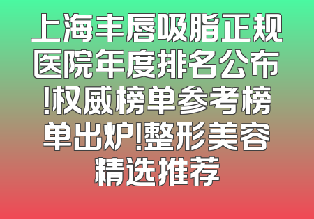 上海丰唇吸脂正规医院年度排名公布！权威榜单参考榜单出炉！整形美容精选推荐