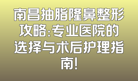 南昌抽脂隆鼻整形攻略：专业医院的选择与术后护理指南！
