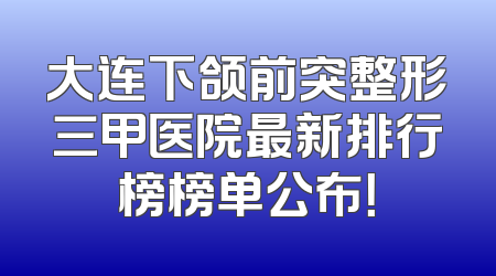 大连下颌前突整形三甲医院最新排行榜榜单公布！