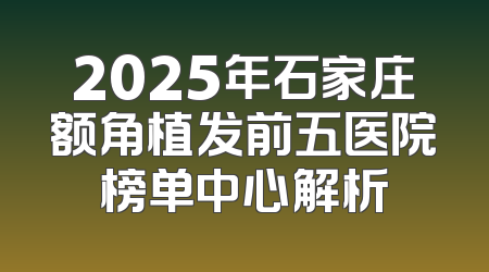 2025年石家庄额角植发前五医院榜单中心解析