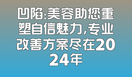 凹陷：美容助您重塑自信魅力，专业改善方案尽在2024年