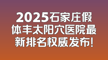 2025石家庄假体丰太阳穴医院最新排名权威发布！