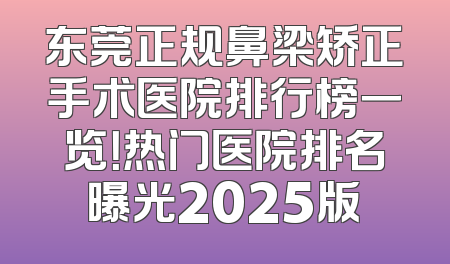 东莞正规鼻梁矫正手术医院排行榜一览！热门医院排名曝光2025版