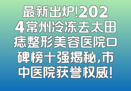 最新出炉！2024常州冷冻去太田痣整形美容医院口碑榜十强揭秘，市中医院获誉权威！