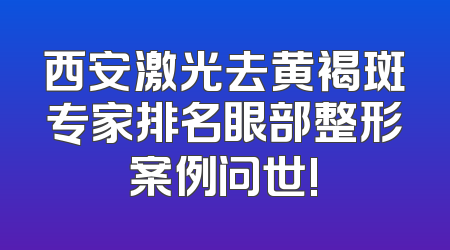 西安激光去黄褐斑专家排名眼部整形案例问世!