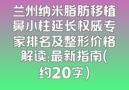 兰州纳米脂肪移植鼻小柱延长权威专家排名及整形价格解读：最新指南（约20字）