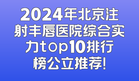2024年北京注射丰唇医院综合实力top10排行榜公立推荐！
