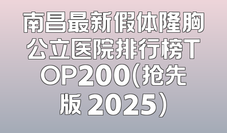 南昌最新假体隆胸公立医院排行榜TOP200（抢先版 2025）