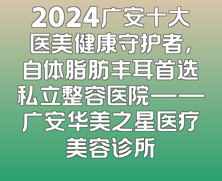 2024广安十大医美健康守护者，自体脂肪丰耳首选私立整容医院——广安华美之星医疗美容诊所